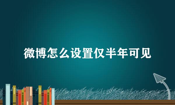 微博怎么设置仅半年可见