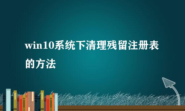 win10系统下清理残留注册表的方法