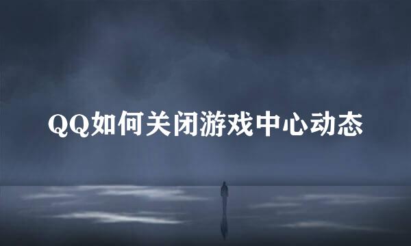 QQ如何关闭游戏中心动态