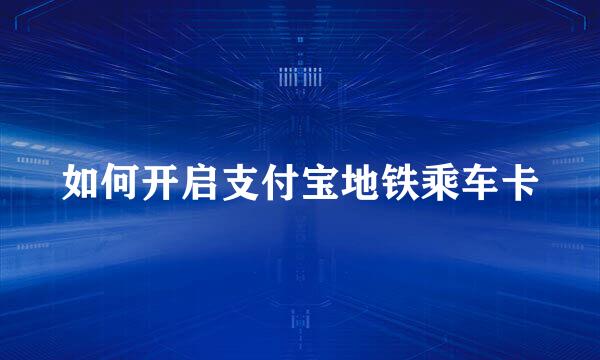 如何开启支付宝地铁乘车卡