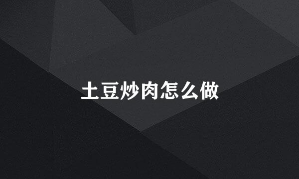 土豆炒肉怎么做