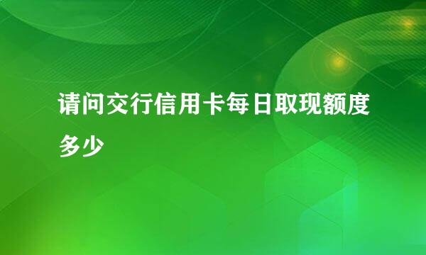 请问交行信用卡每日取现额度多少
