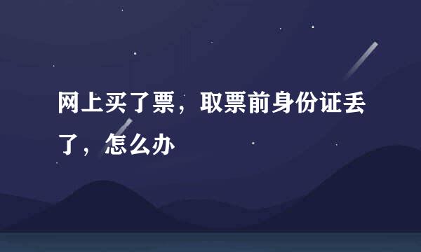 网上买了票，取票前身份证丢了，怎么办