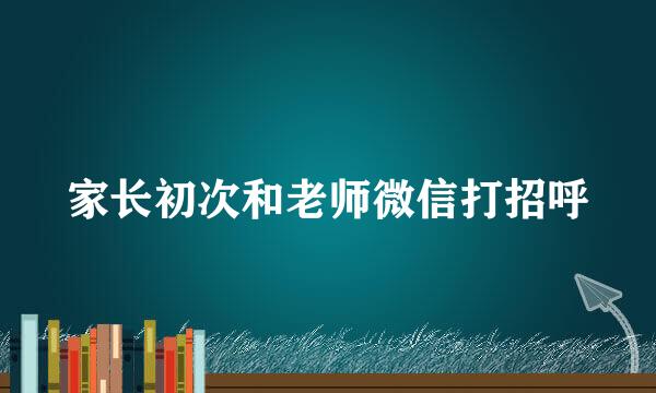 家长初次和老师微信打招呼
