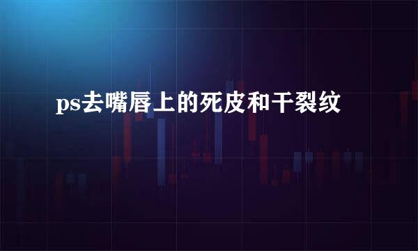 ps去嘴唇上的死皮和干裂纹