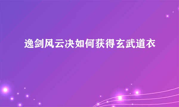 逸剑风云决如何获得玄武道衣