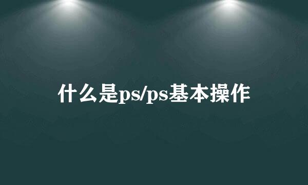 什么是ps/ps基本操作