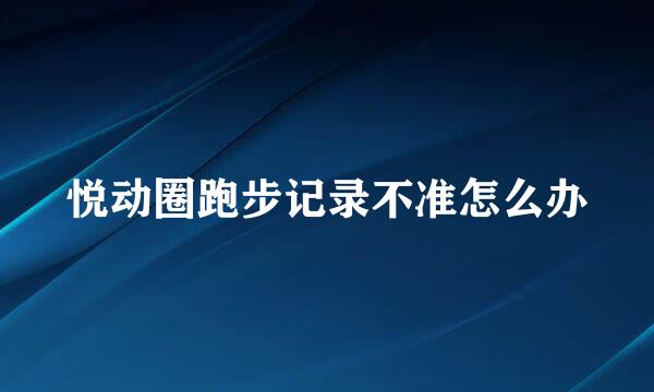 悦动圈跑步记录不准怎么办