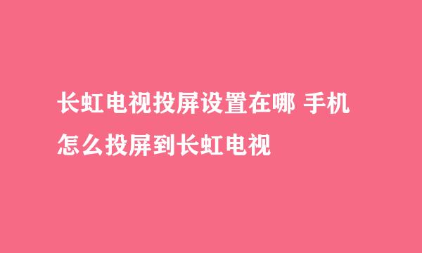 长虹电视投屏设置在哪 手机怎么投屏到长虹电视