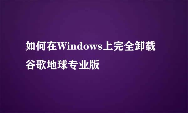 如何在Windows上完全卸载谷歌地球专业版