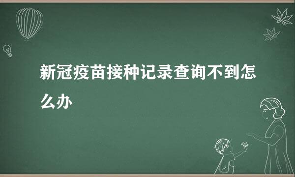 新冠疫苗接种记录查询不到怎么办