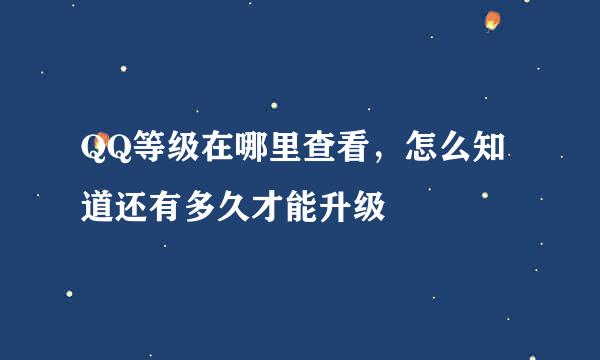 QQ等级在哪里查看，怎么知道还有多久才能升级