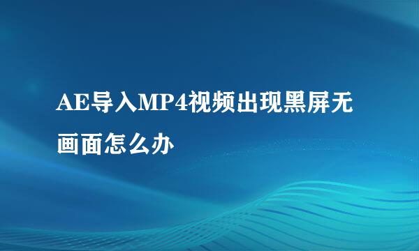 AE导入MP4视频出现黑屏无画面怎么办