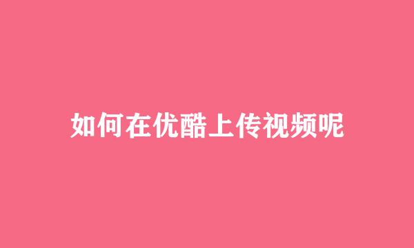 如何在优酷上传视频呢