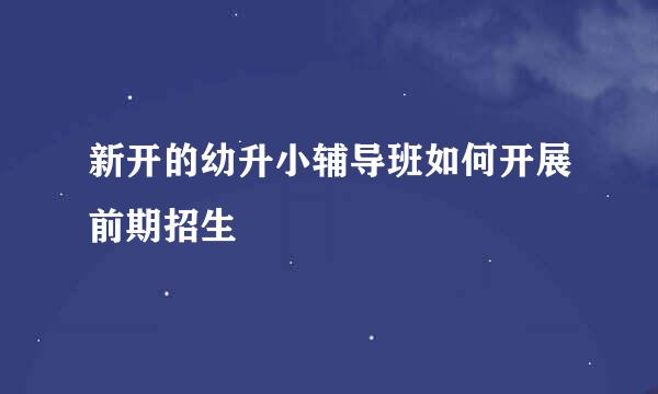 新开的幼升小辅导班如何开展前期招生