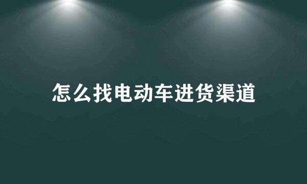 怎么找电动车进货渠道