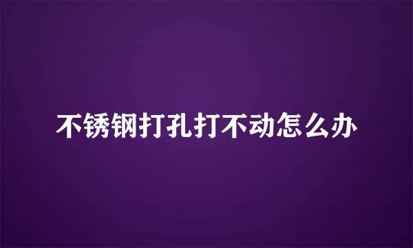 不锈钢打孔打不动怎么办