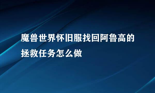 魔兽世界怀旧服找回阿鲁高的拯救任务怎么做
