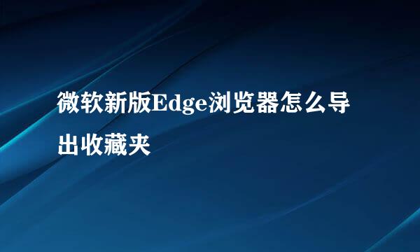 微软新版Edge浏览器怎么导出收藏夹