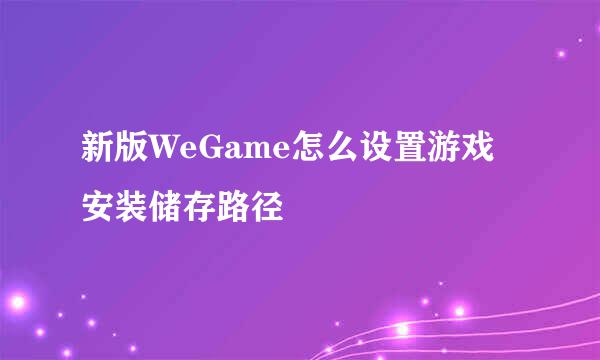 新版WeGame怎么设置游戏安装储存路径