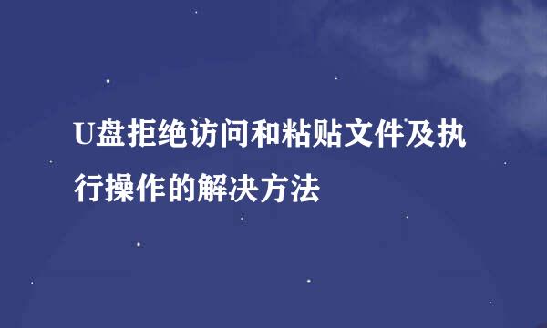 U盘拒绝访问和粘贴文件及执行操作的解决方法