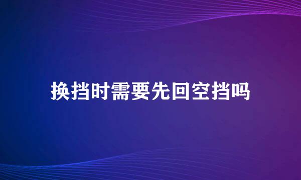 换挡时需要先回空挡吗