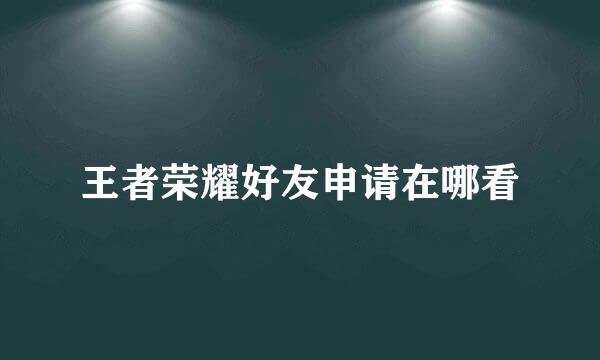 王者荣耀好友申请在哪看