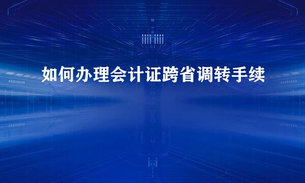 如何办理会计证跨省调转手续