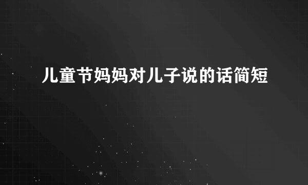 儿童节妈妈对儿子说的话简短