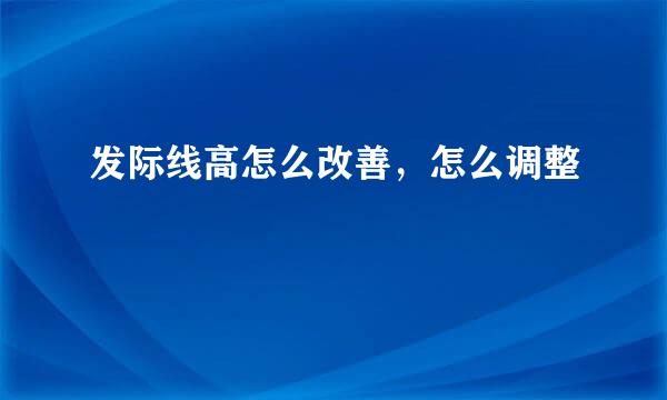 发际线高怎么改善，怎么调整