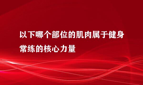 以下哪个部位的肌肉属于健身常练的核心力量