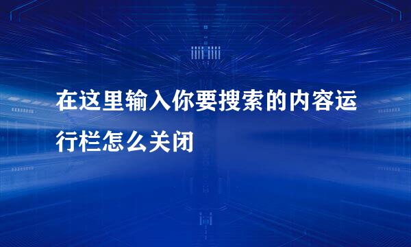 在这里输入你要搜索的内容运行栏怎么关闭