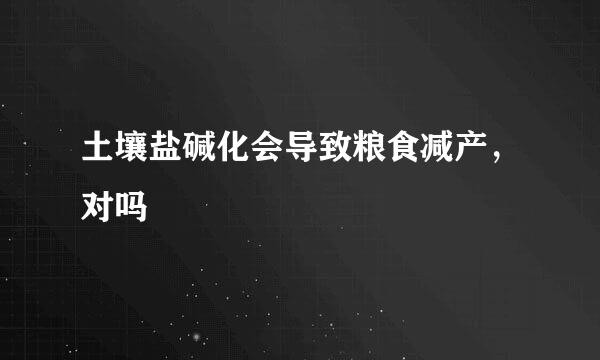 土壤盐碱化会导致粮食减产，对吗