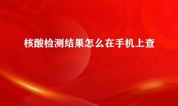核酸检测结果怎么在手机上查