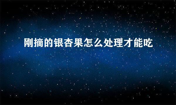 刚摘的银杏果怎么处理才能吃