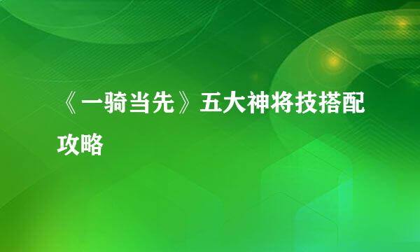 《一骑当先》五大神将技搭配攻略