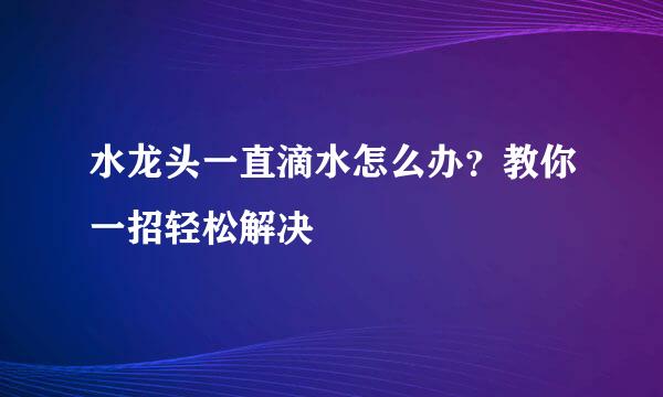 水龙头一直滴水怎么办？教你一招轻松解决