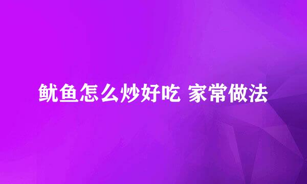 鱿鱼怎么炒好吃 家常做法