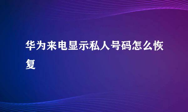 华为来电显示私人号码怎么恢复