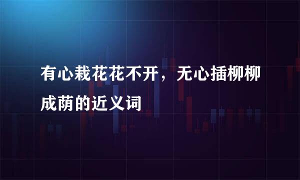 有心栽花花不开，无心插柳柳成荫的近义词