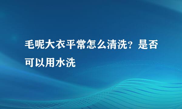 毛呢大衣平常怎么清洗？是否可以用水洗