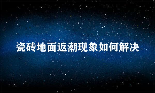 瓷砖地面返潮现象如何解决