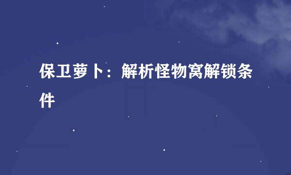 保卫萝卜：解析怪物窝解锁条件