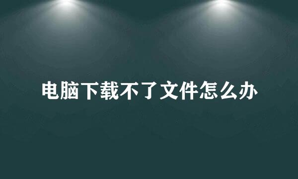 电脑下载不了文件怎么办