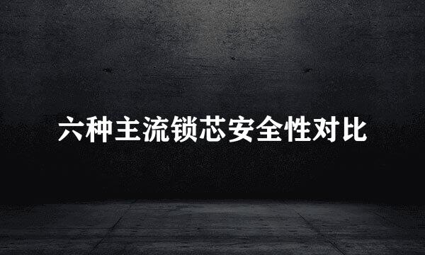 六种主流锁芯安全性对比