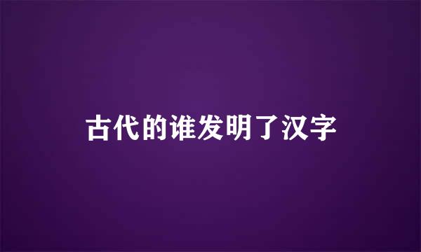 古代的谁发明了汉字