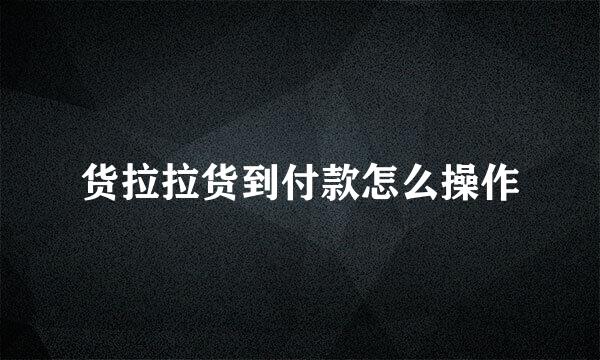 货拉拉货到付款怎么操作