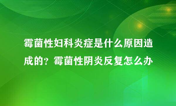 霉菌性妇科炎症是什么原因造成的？霉菌性阴炎反复怎么办