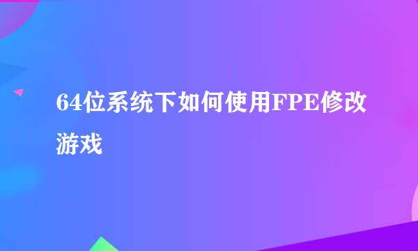 64位系统下如何使用FPE修改游戏