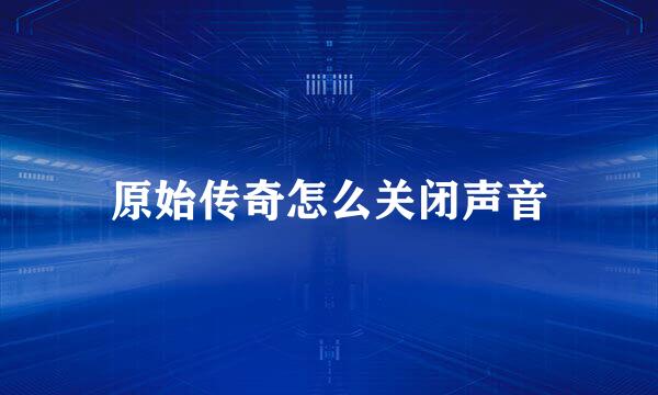 原始传奇怎么关闭声音